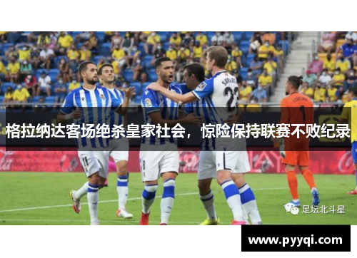 格拉纳达客场绝杀皇家社会,惊险保持联赛不败纪录